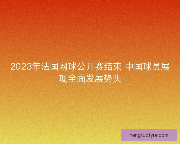 2023年法国网球公开赛结束 中国球员展现全面发展势头