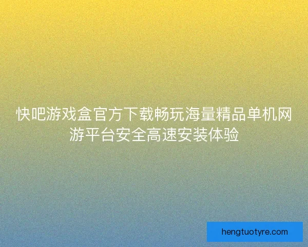 快吧游戏盒官方下载畅玩海量精品单机网游平台安全高速安装体验