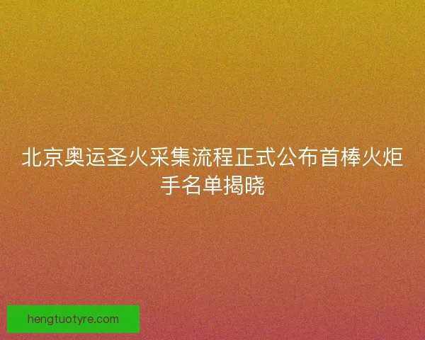 北京奥运圣火采集流程正式公布首棒火炬手名单揭晓